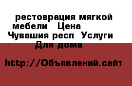рестоврация мягкой мебели › Цена ­ 1 000 - Чувашия респ. Услуги » Для дома   